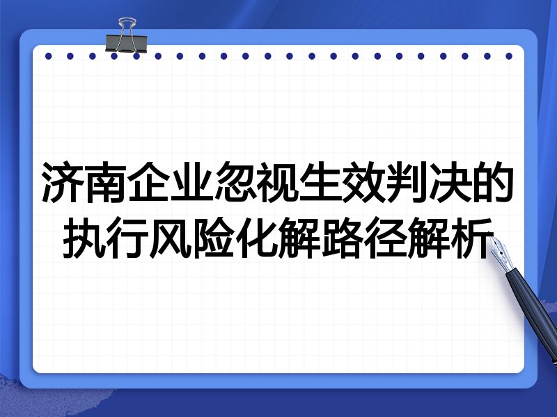 济南企业忽视生效判决的执行风险化解路径解析