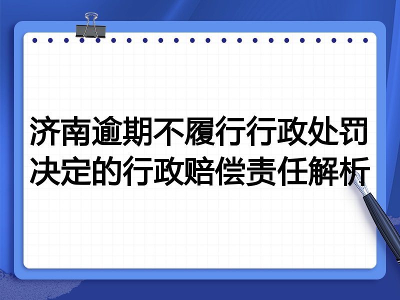 济南逾期不履行行政处罚决定的行政赔偿责任解析