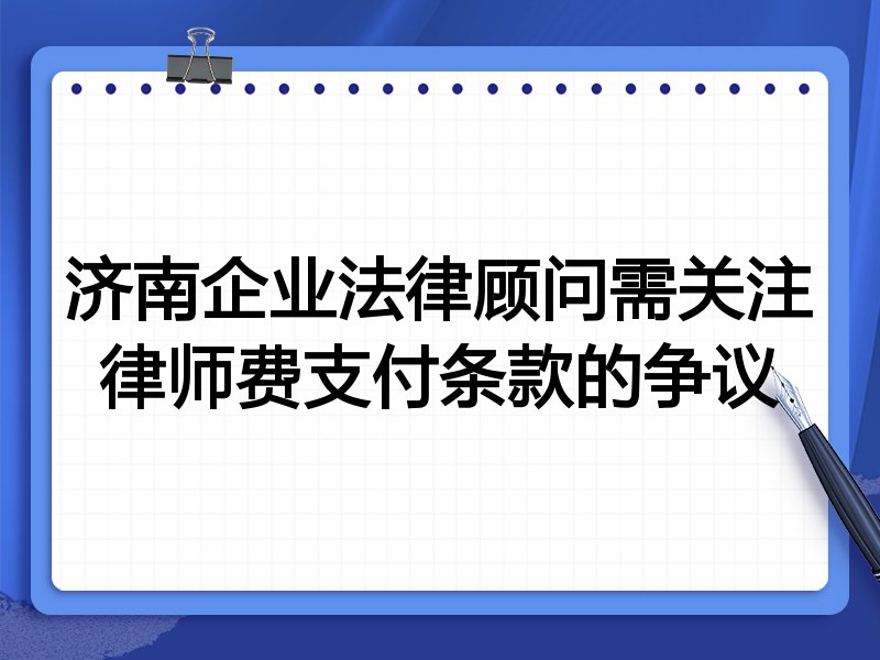 济南企业法律顾问需关注律师费支付条款的争议
