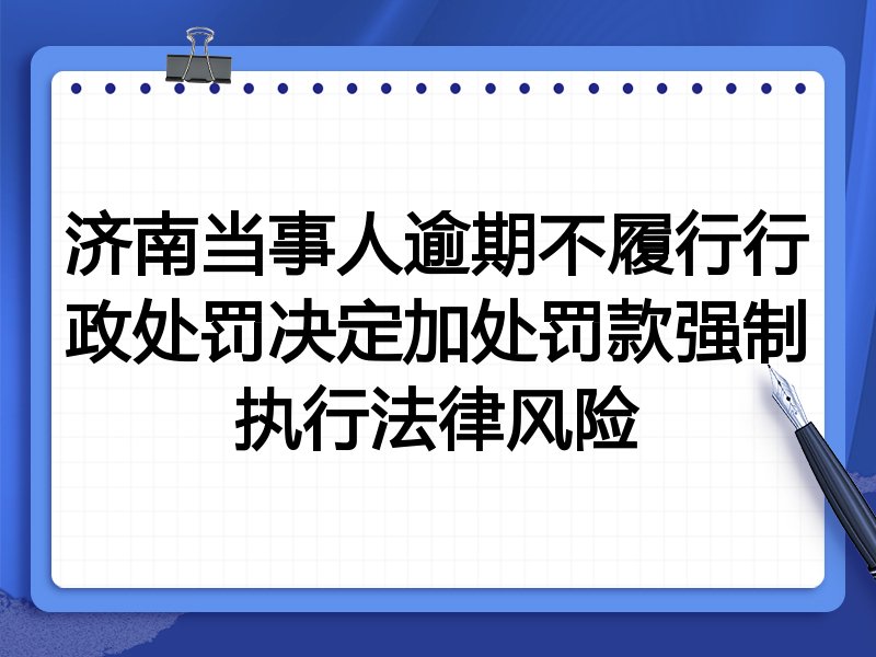 济南当事人逾期不履行行政处罚决定加处罚款强制执行法律风险