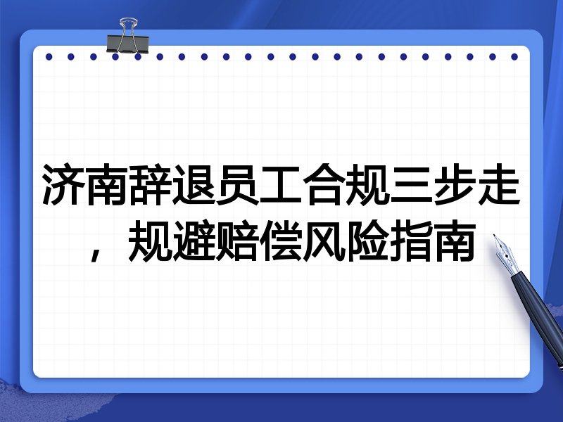 济南辞退员工合规三步走,规避赔偿风险指南