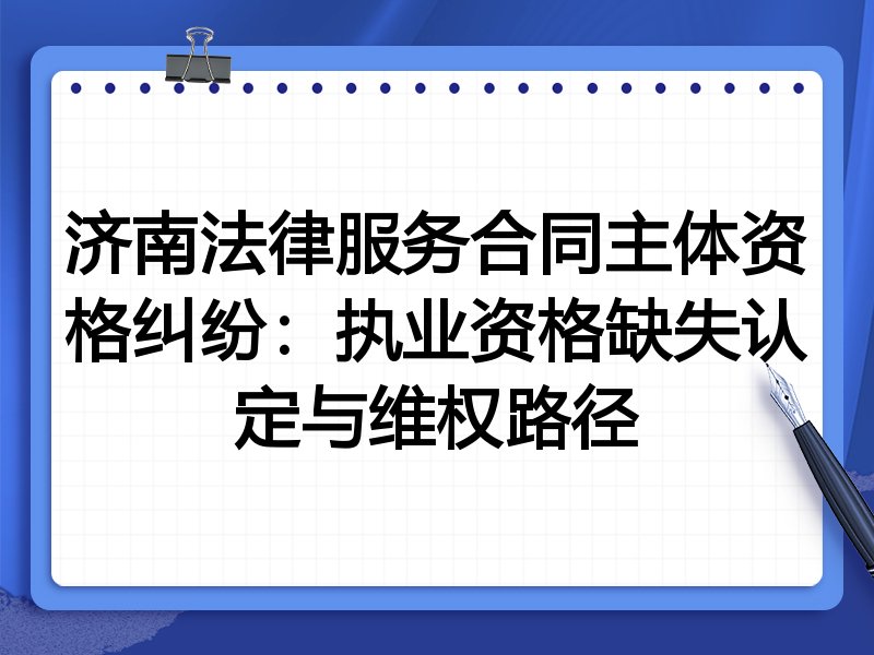 济南法律服务合同主体资格纠纷:执业资格缺失认定与维权路径