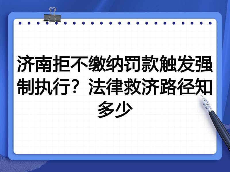 济南拒不缴纳罚款触发强制执行?法律救济路径知多少