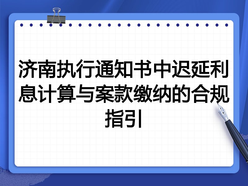 济南执行通知书中迟延利息计算与案款缴纳的合规指引