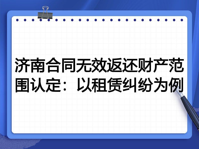 济南合同无效返还财产范围认定:以租赁纠纷为例