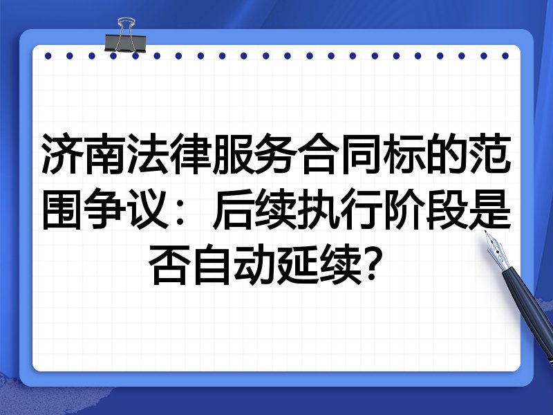 济南法律服务合同标的范围争议:后续执行阶段是否自动延续?