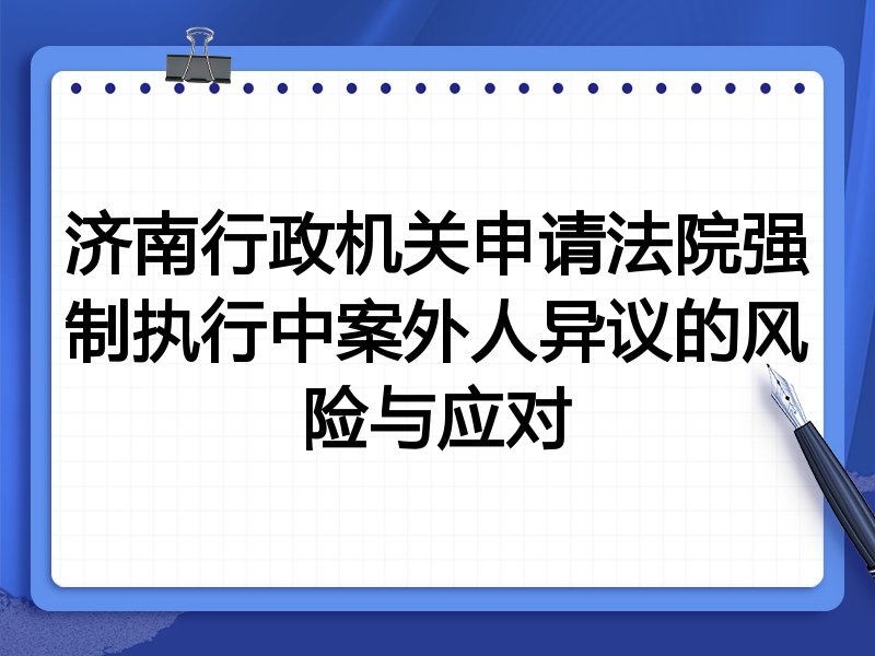济南行政机关申请法院强制执行中案外人异议的风险与应对
