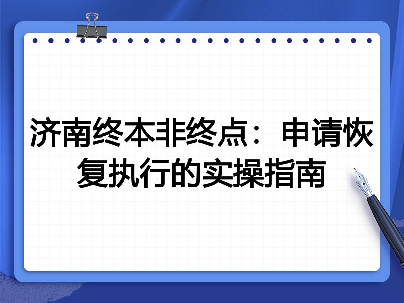 济南终本非终点:申请恢复执行的实操指南