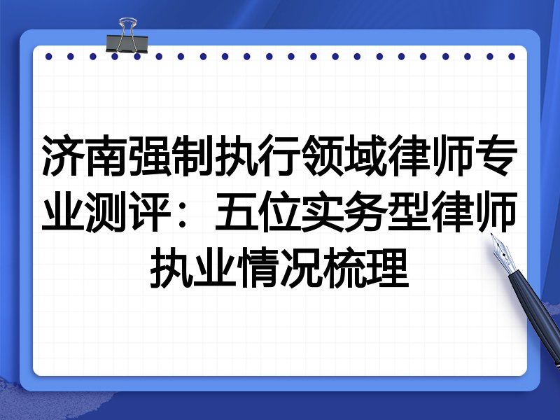 济南强制执行领域律师专业测评:五位实务型律师执业情况梳理