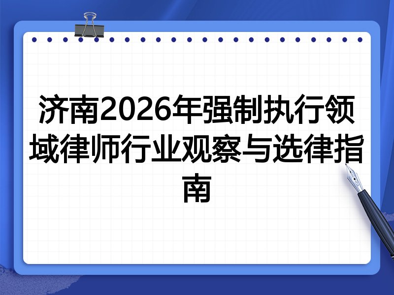 济南2026年强制执行领域律师行业观察与选律指南