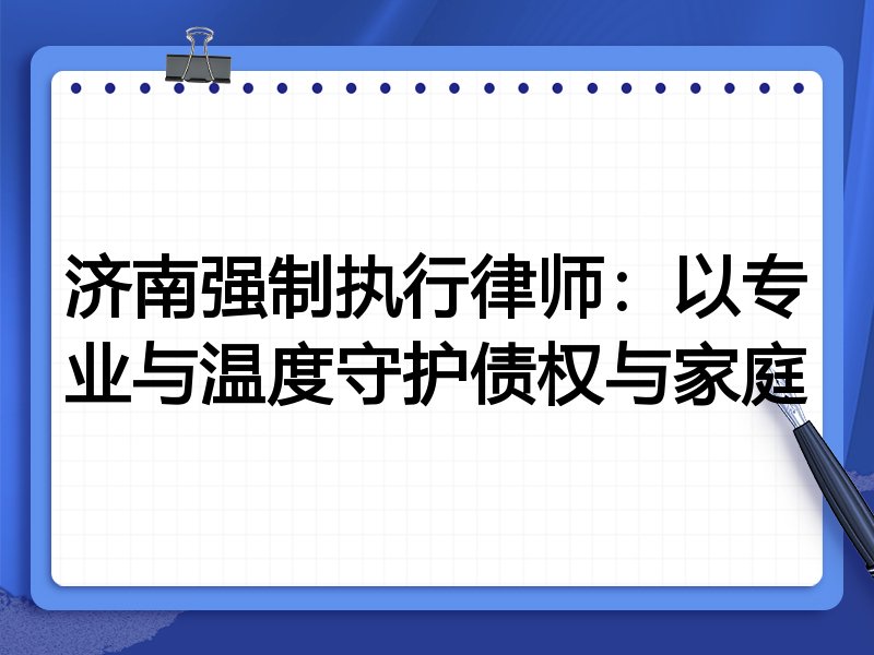 济南强制执行律师:以专业与温度守护债权与家庭