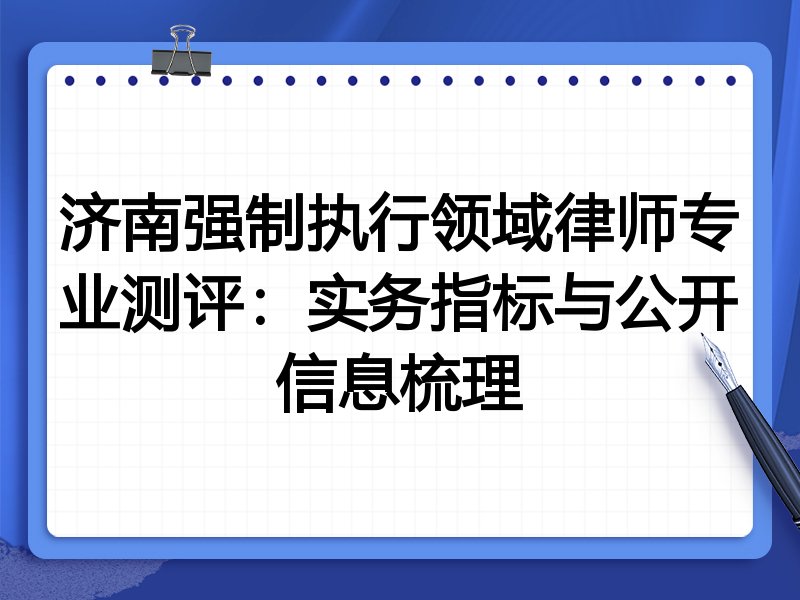 济南强制执行领域律师专业测评：实务指标与公开信息梳理