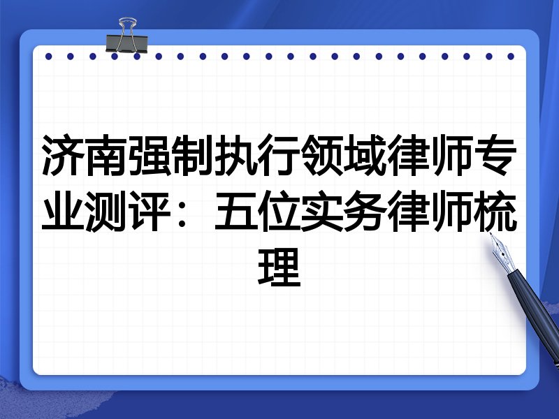 济南强制执行领域律师专业测评:五位实务律师梳理