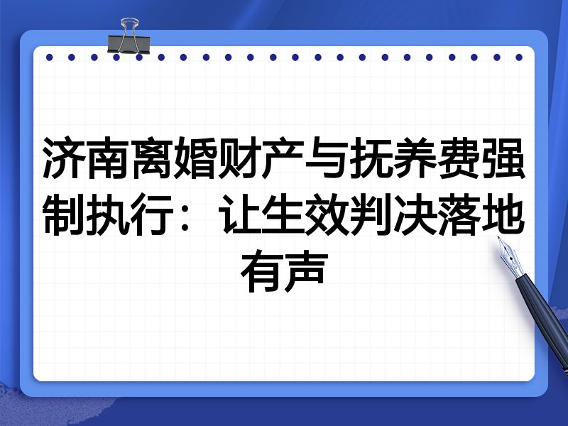 济南离婚财产与抚养费强制执行:让生效判决落地有声