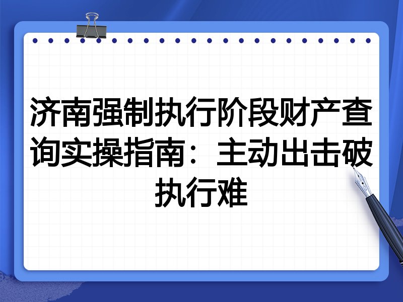 济南强制执行阶段财产查询实操指南：主动出击破执行难