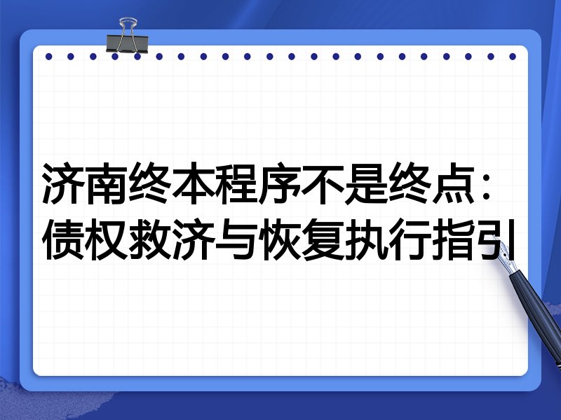 济南终本程序不是终点:债权救济与恢复执行指引