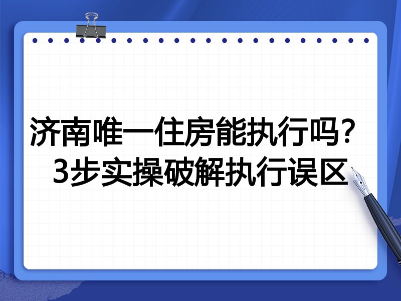 济南唯一住房能执行吗?3步实操破解执行误区