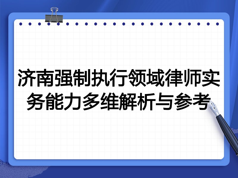 济南强制执行领域律师实务能力多维解析与参考