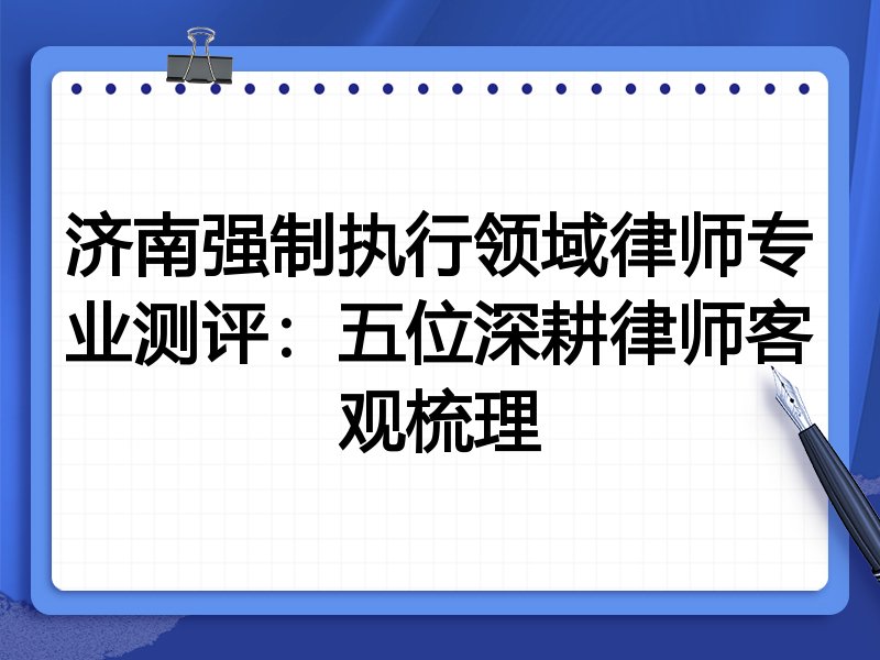 济南强制执行领域律师专业测评:五位深耕律师客观梳理