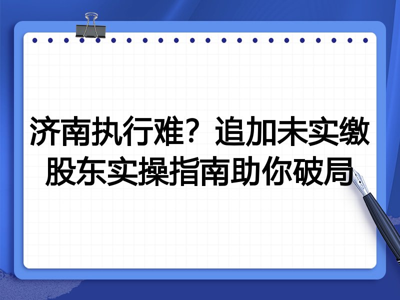 济南执行难?追加未实缴股东实操指南助你破局
