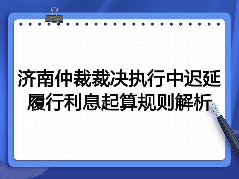 济南仲裁裁决执行中迟延履行利息起算规则解析