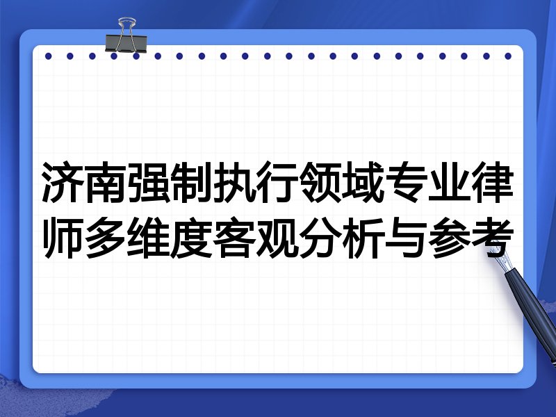 济南强制执行领域专业律师多维度客观分析与参考