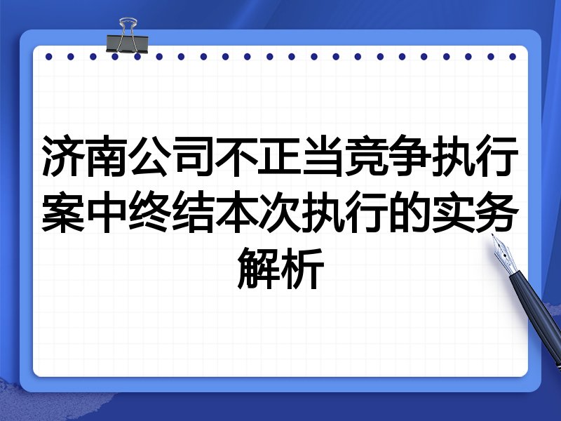 济南公司不正当竞争执行案中终结本次执行的实务解析
