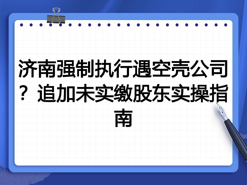济南强制执行遇空壳公司?追加未实缴股东实操指南