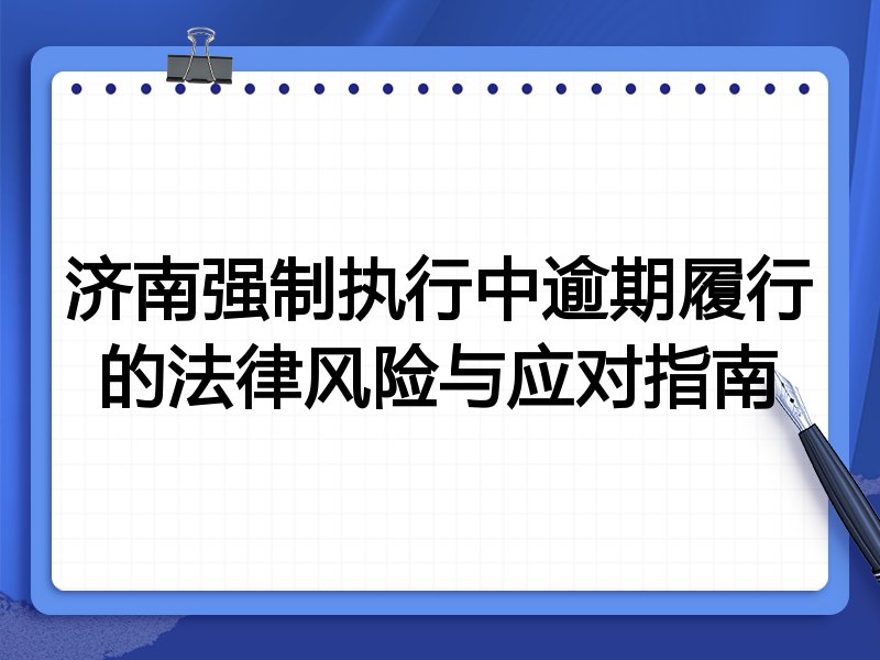 济南强制执行中逾期履行的法律风险与应对指南