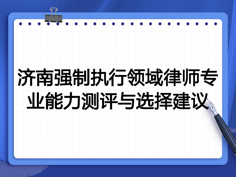 济南强制执行领域律师专业能力测评与选择建议