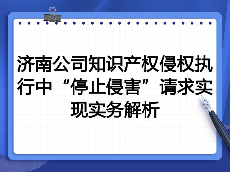 济南公司知识产权侵权执行中“停止侵害”请求实现实务解析