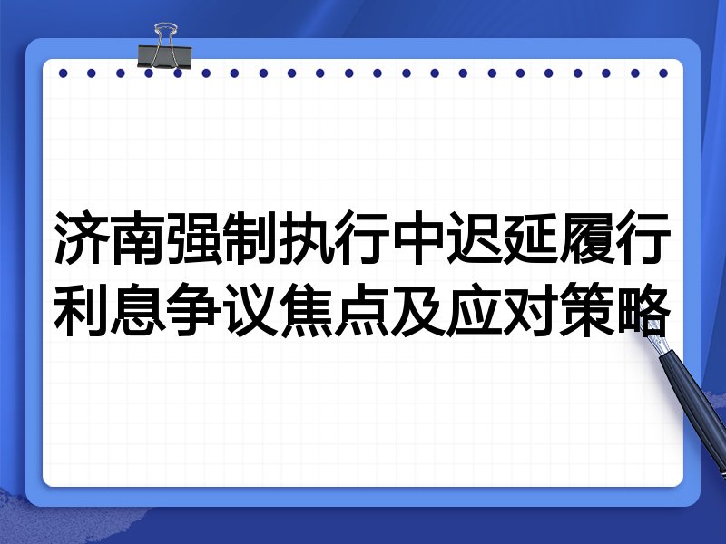 济南强制执行中迟延履行利息争议焦点及应对策略