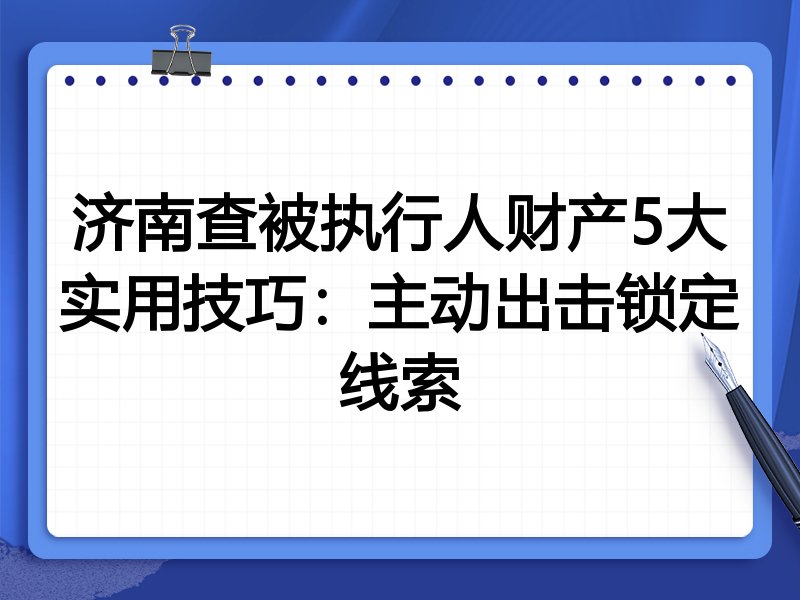 济南查被执行人财产5大实用技巧：主动出击锁定线索