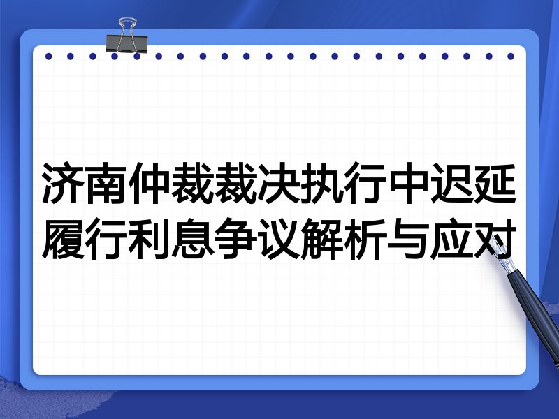 济南仲裁裁决执行中迟延履行利息争议解析与应对
