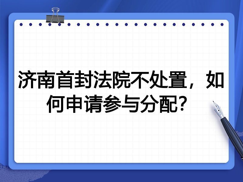 济南首封法院不处置,如何申请参与分配?