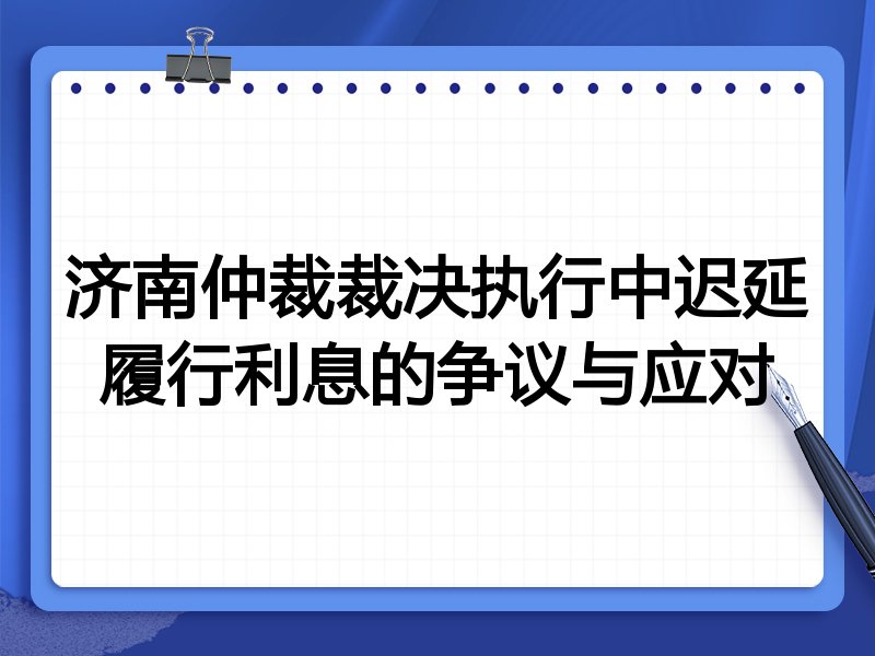 济南仲裁裁决执行中迟延履行利息的争议与应对