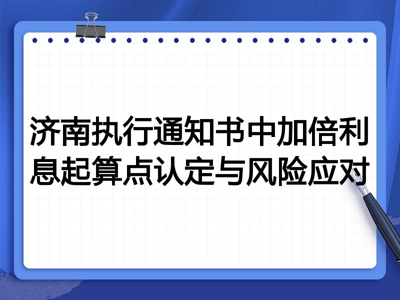 济南执行通知书中加倍利息起算点认定与风险应对