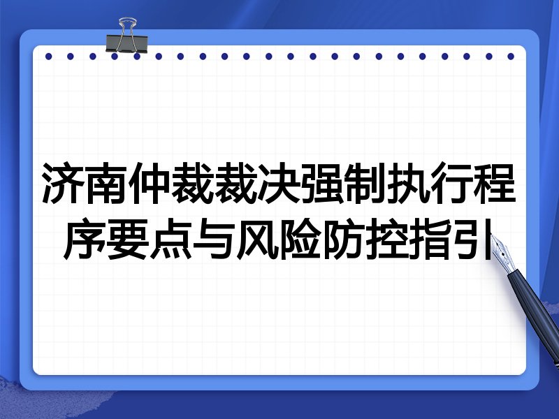 济南仲裁裁决强制执行程序要点与风险防控指引
