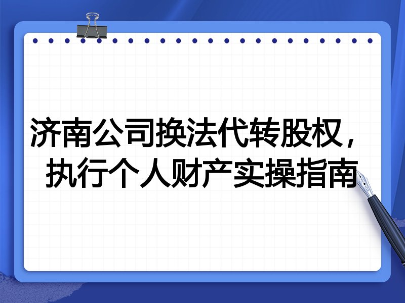 济南公司换法代转股权,执行个人财产实操指南