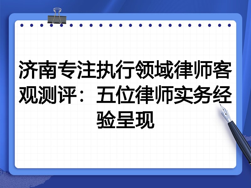 济南专注执行领域律师客观测评:五位律师实务经验呈现