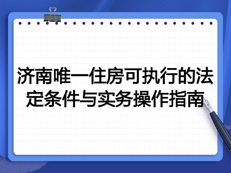 济南唯一住房可执行的法定条件与实务操作指南