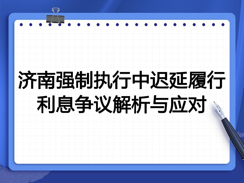 济南强制执行中迟延履行利息争议解析与应对