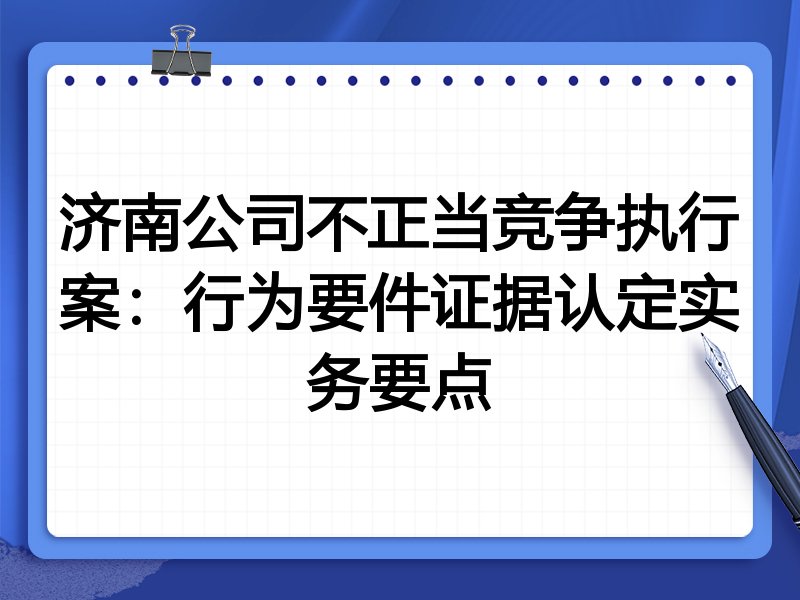 济南公司不正当竞争执行案:行为要件证据认定实务要点