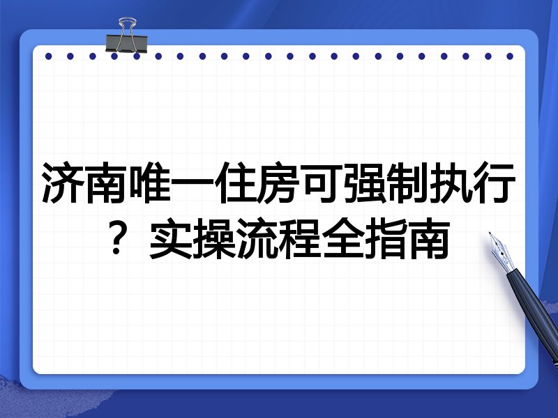 济南唯一住房可强制执行?实操流程全指南