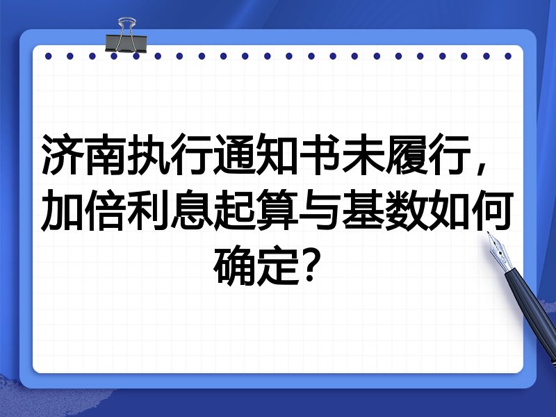 济南执行通知书未履行,加倍利息起算与基数如何确定?