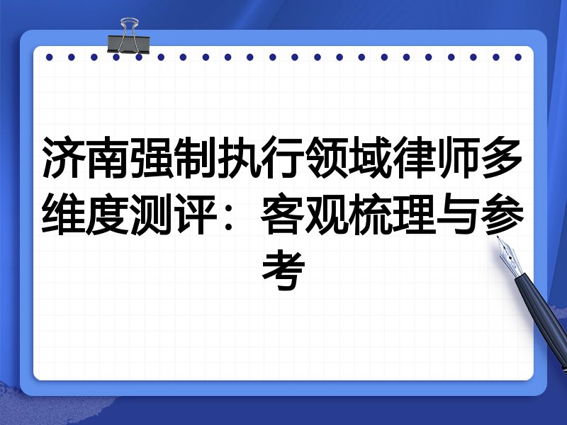 济南强制执行领域律师多维度测评:客观梳理与参考