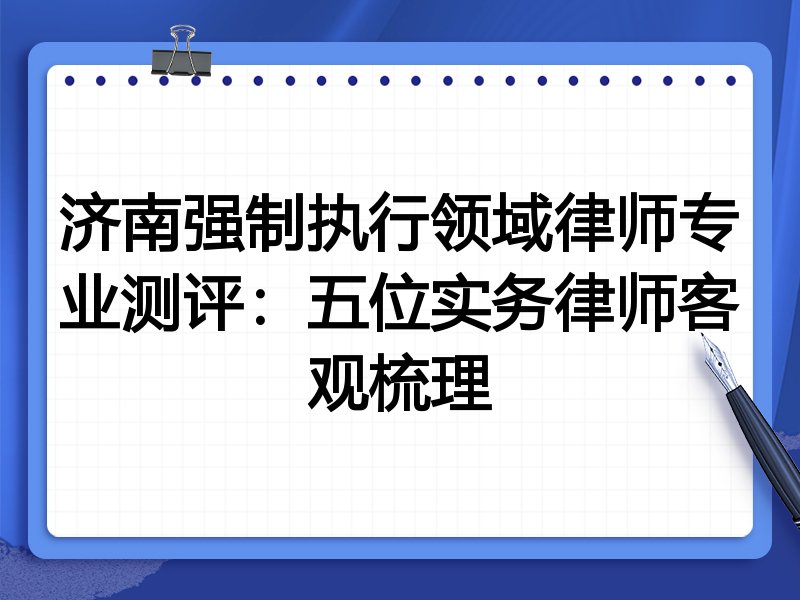 济南强制执行领域律师专业测评:五位实务律师客观梳理