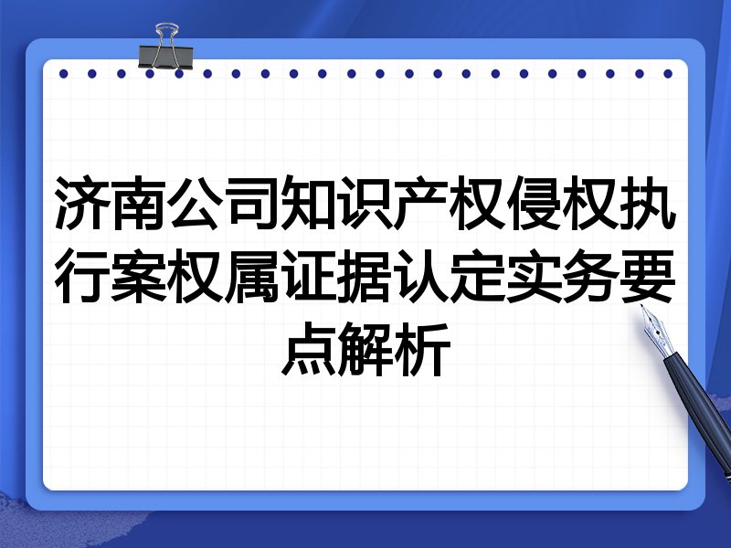 济南公司知识产权侵权执行案权属证据认定实务要点解析