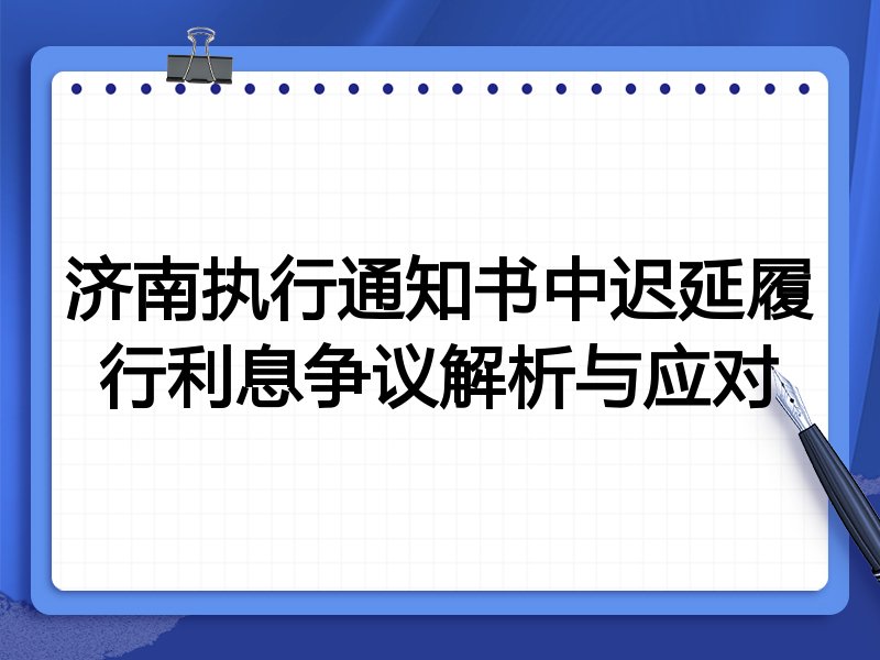 济南执行通知书中迟延履行利息争议解析与应对