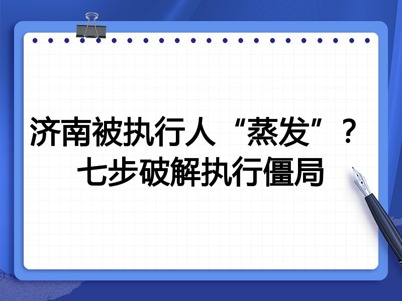 济南被执行人“蒸发”？七步破解执行僵局